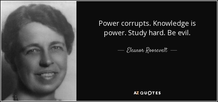 Power corrupts. Knowledge is power. Study hard. Be evil. - Eleanor Roosevelt