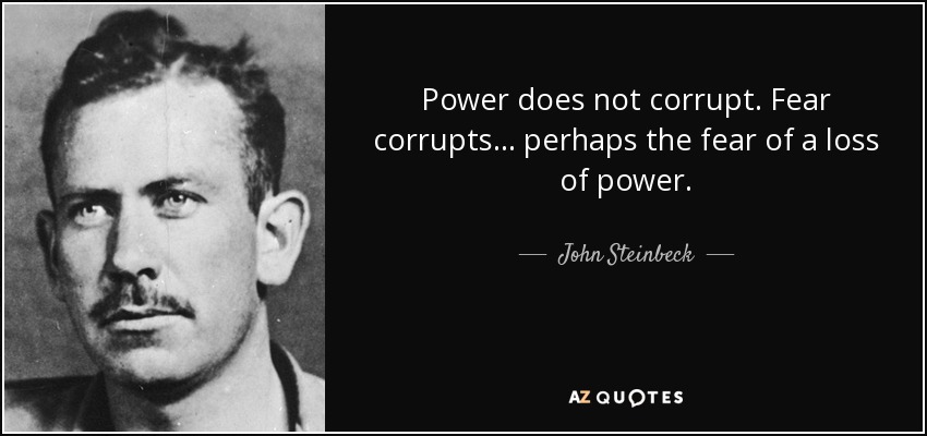 Power does not corrupt. Fear corrupts... perhaps the fear of a loss of power. - John Steinbeck