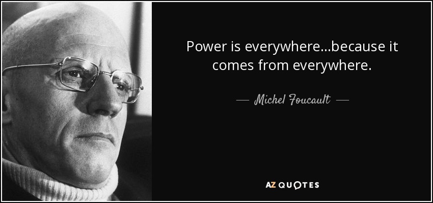Power is everywhere...because it comes from everywhere. - Michel Foucault