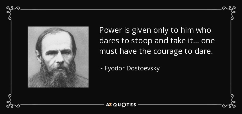 Power is given only to him who dares to stoop and take it ... one must have the courage to dare. - Fyodor Dostoevsky