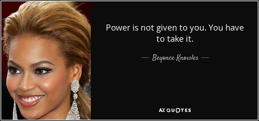 Power is not given to you. You have to take it. - Beyonce Knowles