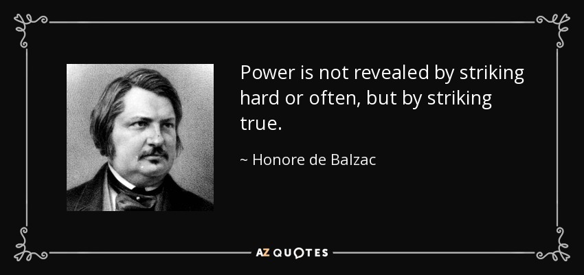 Power is not revealed by striking hard or often, but by striking true. - Honore de Balzac