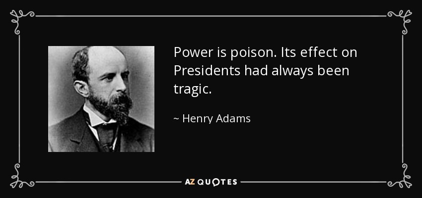 Power is poison. Its effect on Presidents had always been tragic. - Henry Adams