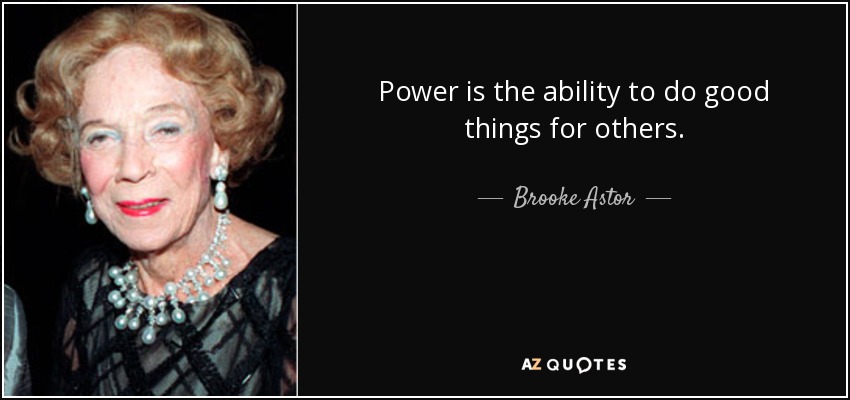 Power is the ability to do good things for others. - Brooke Astor