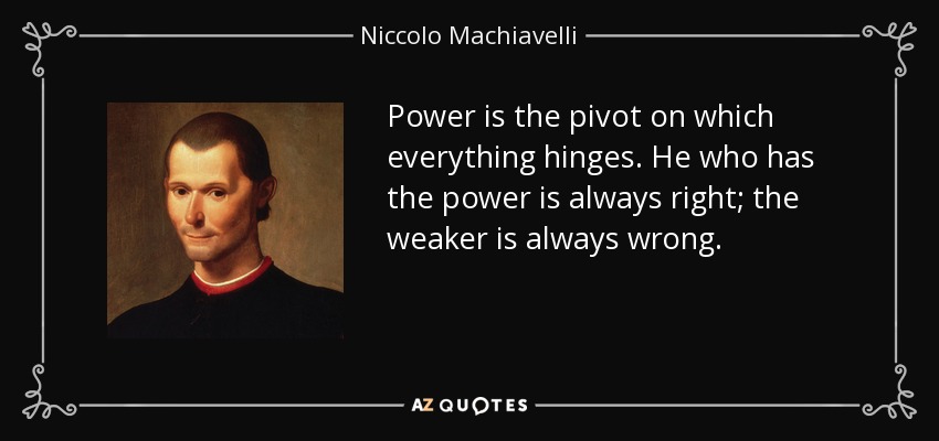 Power is the pivot on which everything hinges. He who has the power is always right; the weaker is always wrong. - Niccolo Machiavelli
