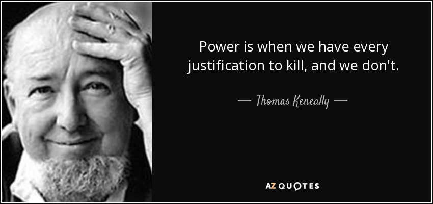 Power is when we have every justification to kill, and we don't. - Thomas Keneally