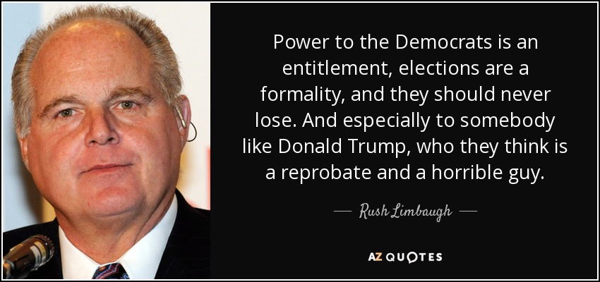 Power to the Democrats is an entitlement, elections are a formality, and they should never lose. And especially to somebody like Donald Trump, who they think is a reprobate and a horrible guy. - Rush Limbaugh