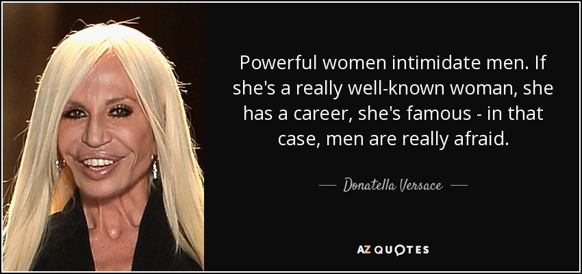 Powerful women intimidate men. If she's a really well-known woman, she has a career, she's famous - in that case, men are really afraid. - Donatella Versace