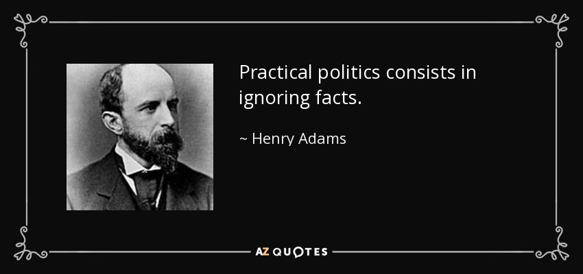 Practical politics consists in ignoring facts. - Henry Adams