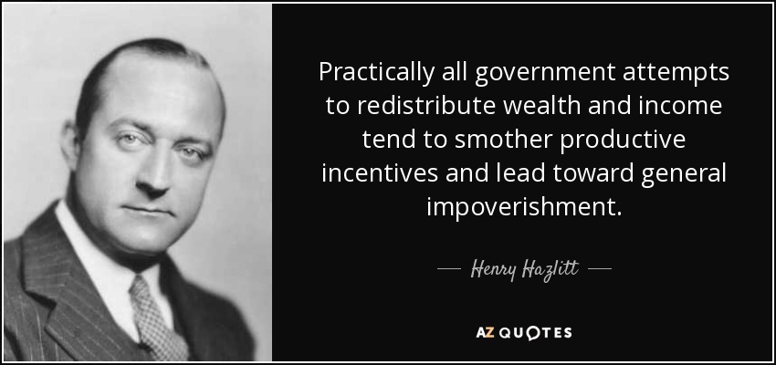 Practically all government attempts to redistribute wealth and income tend to smother productive incentives and lead toward general impoverishment. - Henry Hazlitt