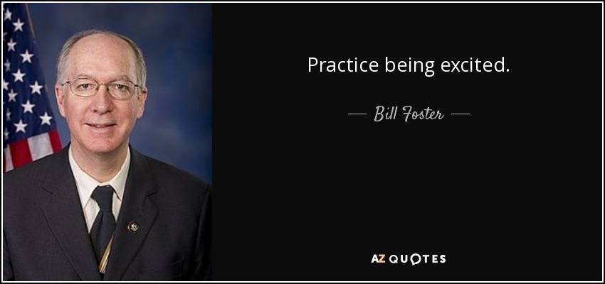 Practice being excited. - Bill Foster