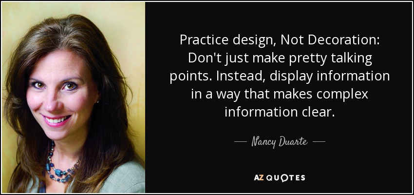 Practice design, Not Decoration: Don't just make pretty talking points. Instead, display information in a way that makes complex information clear. - Nancy Duarte