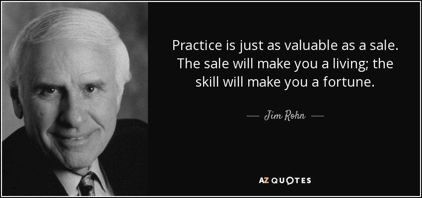 Practice is just as valuable as a sale. The sale will make you a living; the skill will make you a fortune. - Jim Rohn