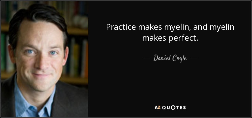Practice makes myelin, and myelin makes perfect. - Daniel Coyle