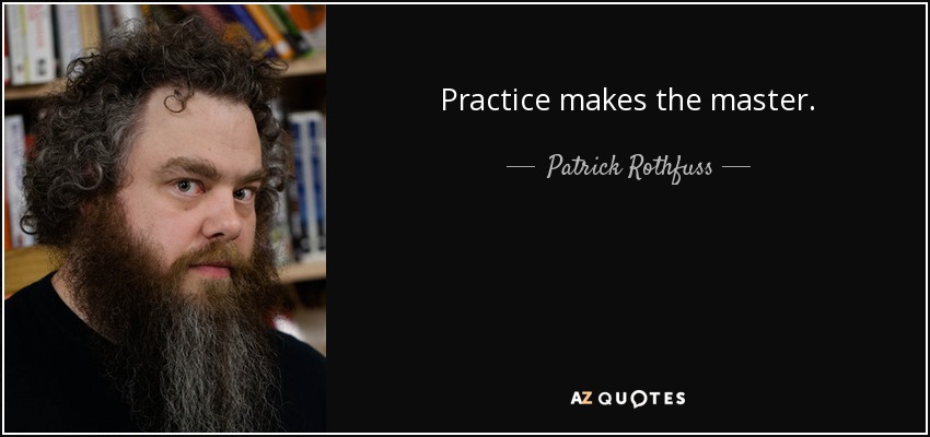 Practice makes the master. - Patrick Rothfuss