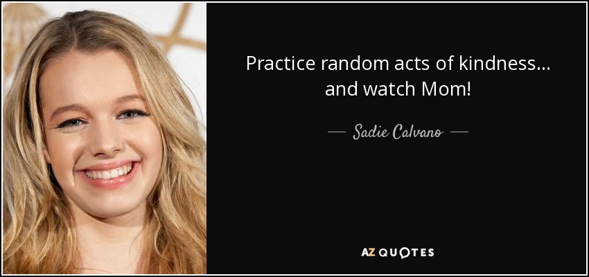 Practice random acts of kindness... and watch Mom! - Sadie Calvano