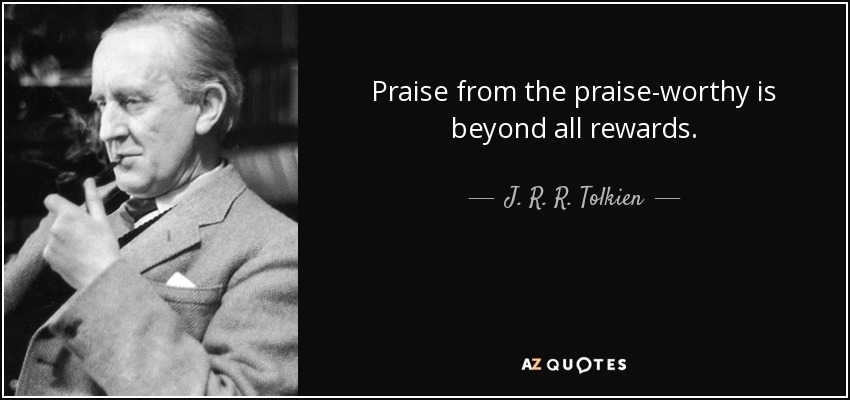 Praise from the praise-worthy is beyond all rewards. - J. R. R. Tolkien