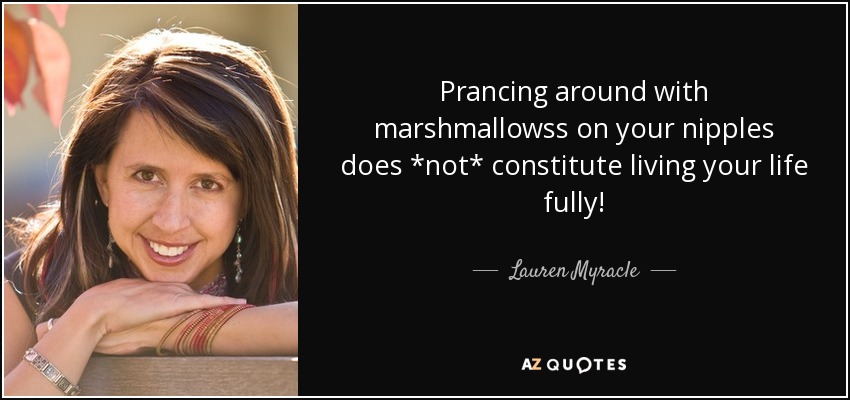 Prancing around with marshmallowss on your nipples does *not* constitute living your life fully! - Lauren Myracle