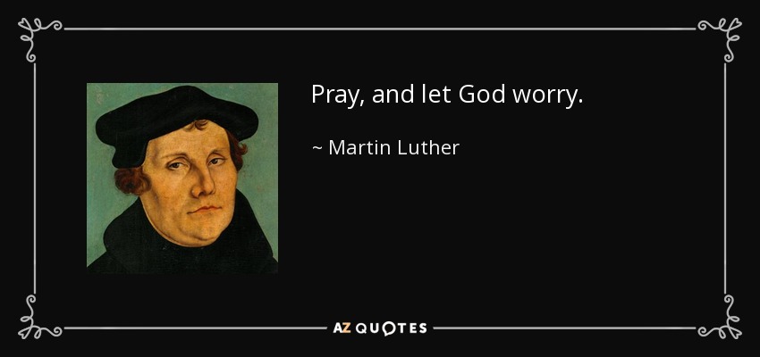 Pray, and let God worry. - Martin Luther