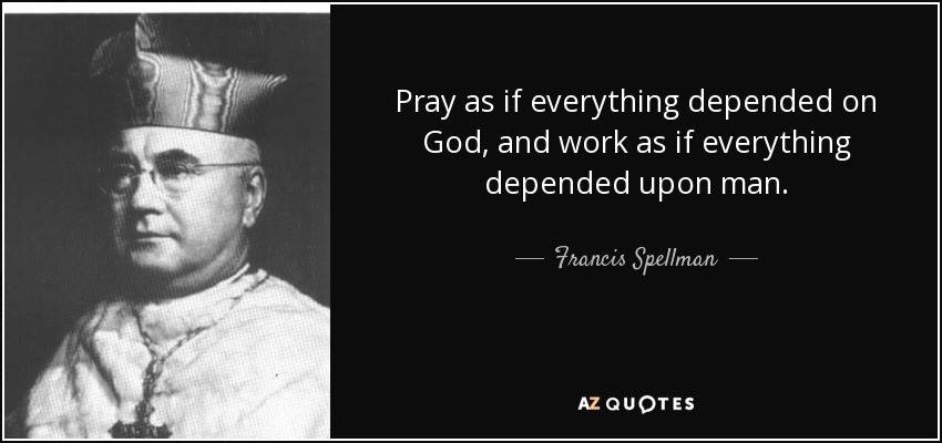 Pray as if everything depended on God, and work as if everything depended upon man. - Francis Spellman