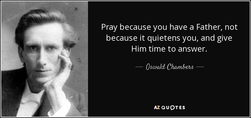Pray because you have a Father, not because it quietens you, and give Him time to answer. - Oswald Chambers
