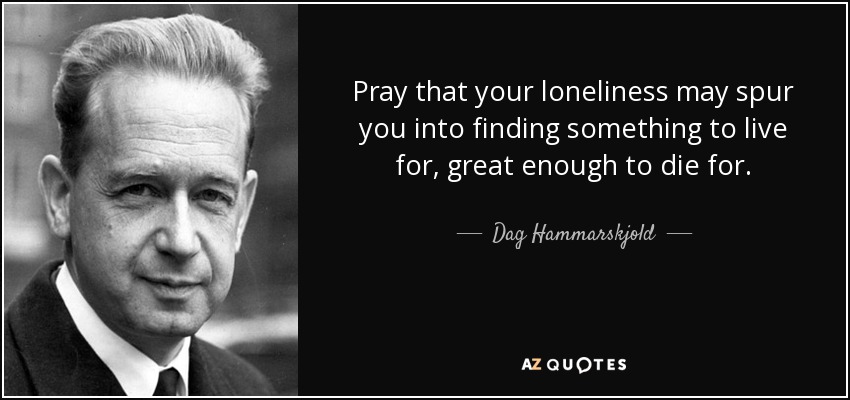 Pray that your loneliness may spur you into finding something to live for, great enough to die for. - Dag Hammarskjold
