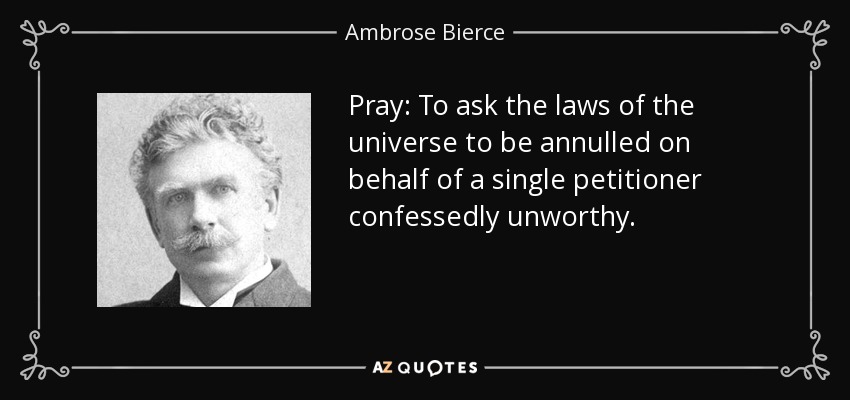 Pray: To ask the laws of the universe to be annulled on behalf of a single petitioner confessedly unworthy. - Ambrose Bierce