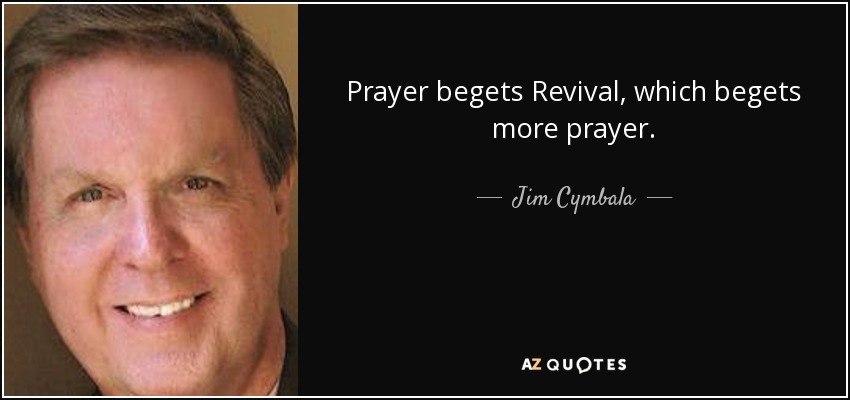 Prayer begets Revival, which begets more prayer. - Jim Cymbala