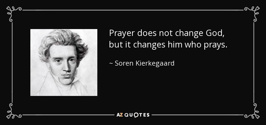 Prayer does not change God, but it changes him who prays. - Soren Kierkegaard