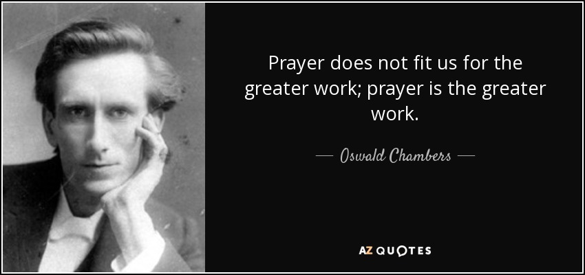 Prayer does not fit us for the greater work; prayer is the greater work. - Oswald Chambers