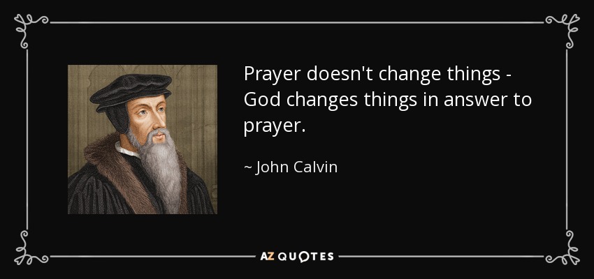 Prayer doesn't change things - God changes things in answer to prayer. - John Calvin