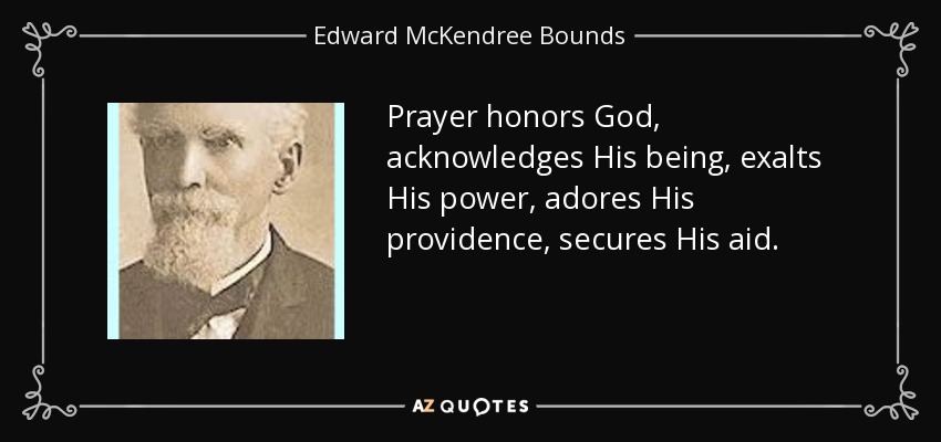 Prayer honors God, acknowledges His being, exalts His power, adores His providence, secures His aid. - Edward McKendree Bounds