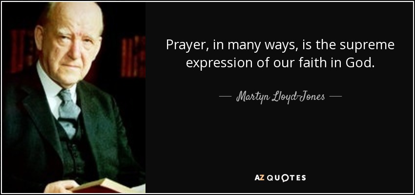 Prayer, in many ways, is the supreme expression of our faith in God. - Martyn Lloyd-Jones 
