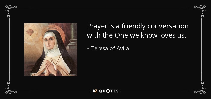Prayer is a friendly conversation with the One we know loves us. - Teresa of Avila