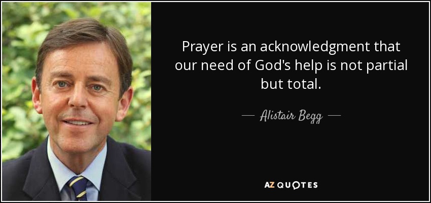 Prayer is an acknowledgment that our need of God's help is not partial but total. - Alistair Begg