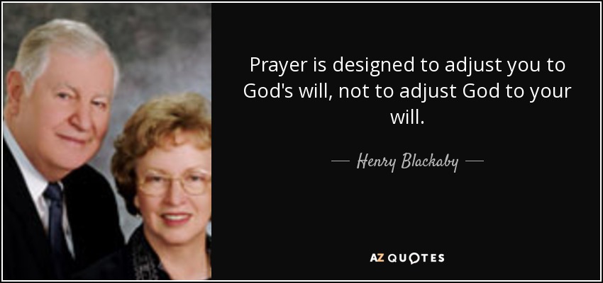 Prayer is designed to adjust you to God's will, not to adjust God to your will. - Henry Blackaby