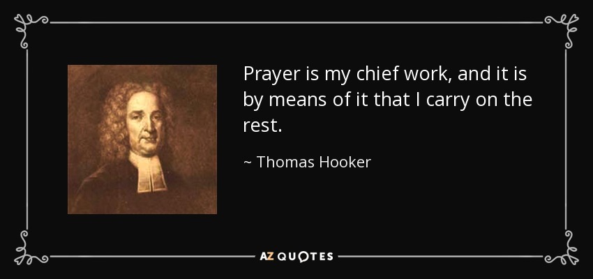 Prayer is my chief work, and it is by means of it that I carry on the rest. - Thomas Hooker
