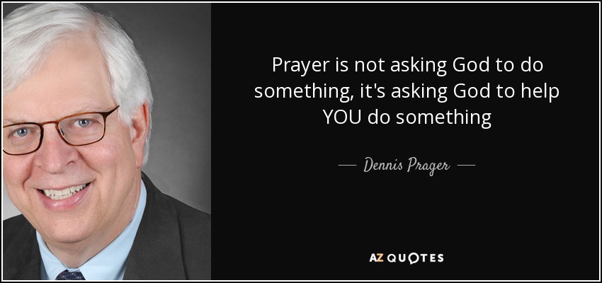 Prayer is not asking God to do something, it's asking God to help YOU do something - Dennis Prager