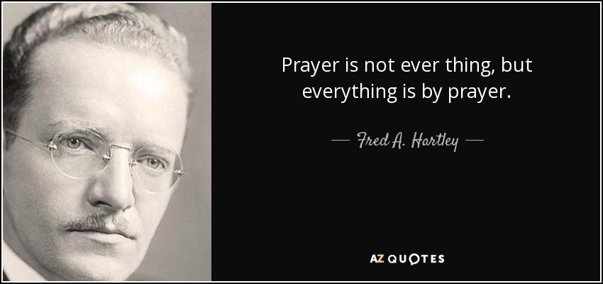 Prayer is not ever thing, but everything is by prayer. - Fred A. Hartley, Jr.