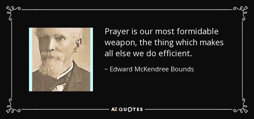 Prayer is our most formidable weapon, the thing which makes all else we do efficient. - Edward McKendree Bounds