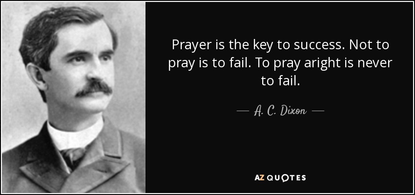 Prayer is the key to success. Not to pray is to fail. To pray aright is never to fail. - A. C. Dixon