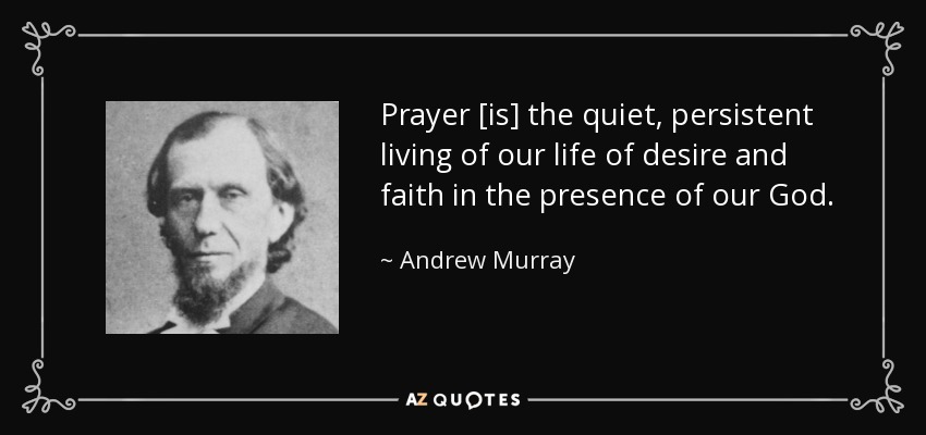 Prayer [is] the quiet, persistent living of our life of desire and faith in the presence of our God. - Andrew Murray