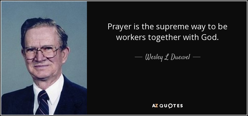 Prayer is the supreme way to be workers together with God. - Wesley L Duewel