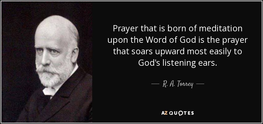 Prayer that is born of meditation upon the Word of God is the prayer that soars upward most easily to God's listening ears. - R. A. Torrey