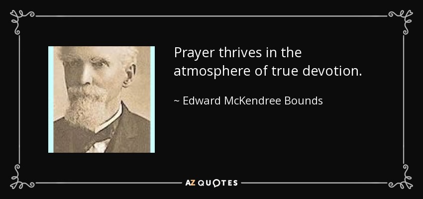 Prayer thrives in the atmosphere of true devotion. - Edward McKendree Bounds