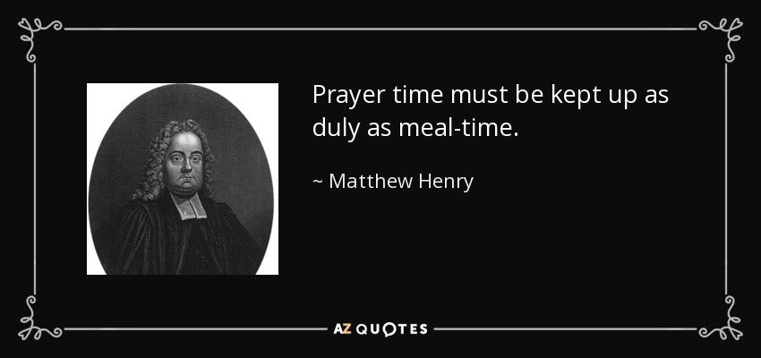 Prayer time must be kept up as duly as meal-time. - Matthew Henry