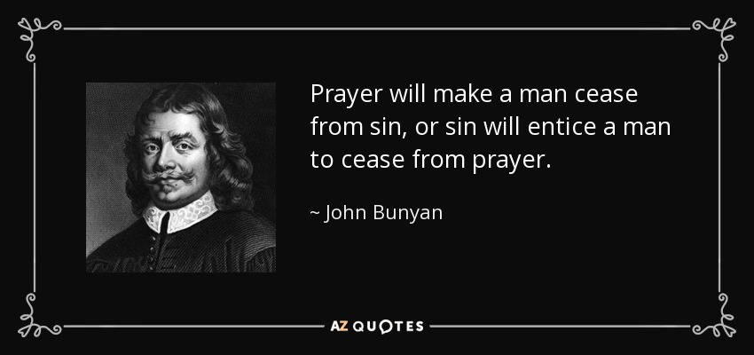 Prayer will make a man cease from sin, or sin will entice a man to cease from prayer. - John Bunyan