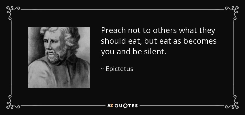 Preach not to others what they should eat, but eat as becomes you and be silent. - Epictetus