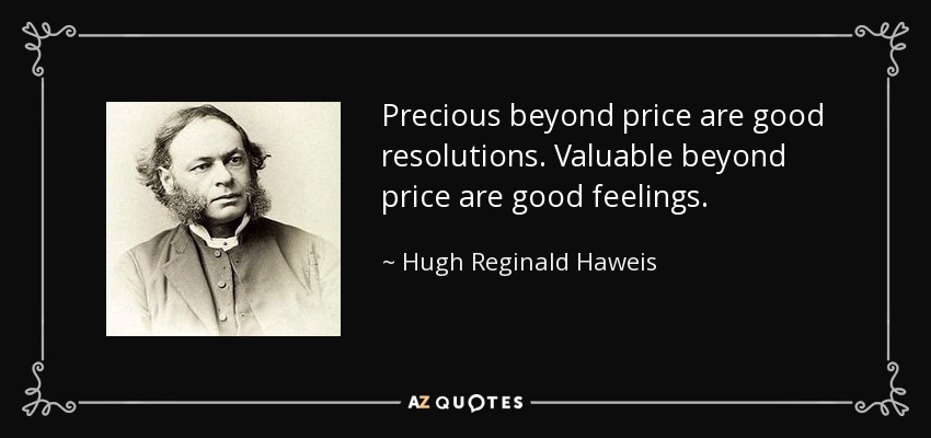 Precious beyond price are good resolutions. Valuable beyond price are good feelings. - Hugh Reginald Haweis