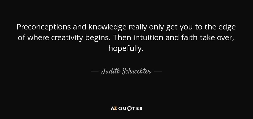 Preconceptions and knowledge really only get you to the edge of where creativity begins. Then intuition and faith take over, hopefully. - Judith Schaechter